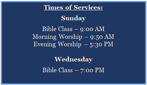 Text Box: Times of Services:
Sunday
Bible Class – 9:00 AM
Morning Worship – 9:50 AM
Evening Worship – 5:30 PM

Wednesday
Bible Class – 7:00 PM
